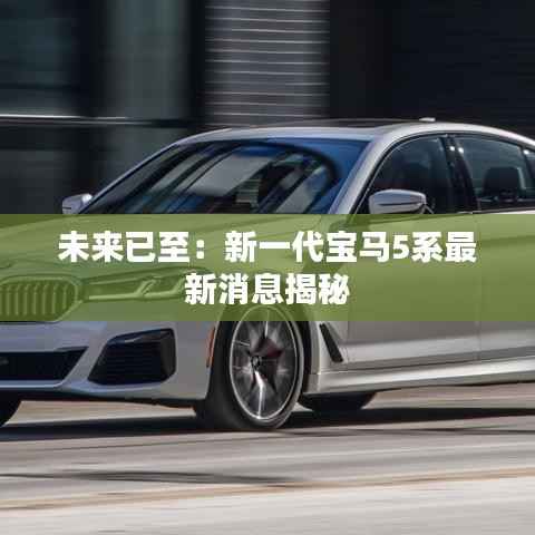 未来已至：新一代宝马5系最新消息揭秘