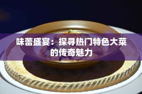 味蕾盛宴:探寻热门特色大菜的传奇魅力