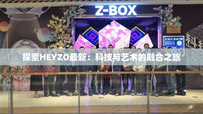 探索HEYZO最新:科技与艺术的融合之旅