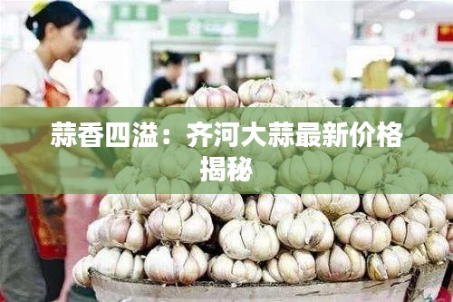 蒜香四溢：齐河大蒜最新价格揭秘