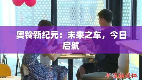 奥铃新纪元：未来之车，今日启航