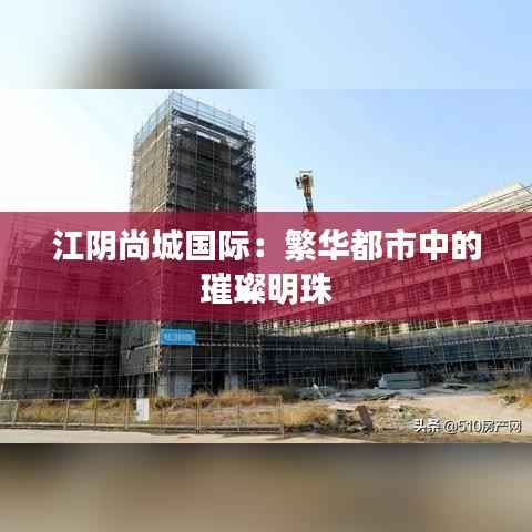 江阴尚城国际:繁华都市中的璀璨明珠
