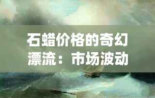 石蜡价格的奇幻漂流：市场波动背后的秘密