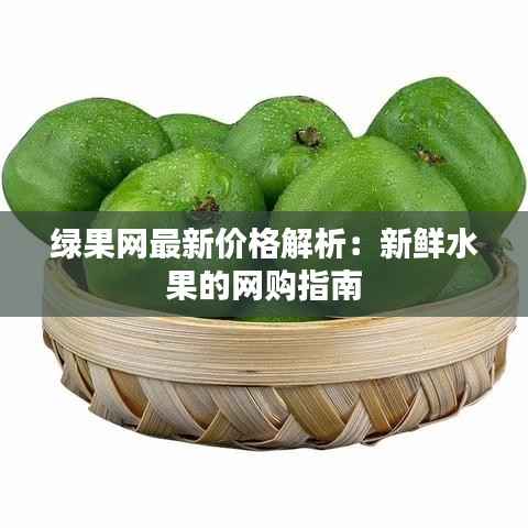 绿果网最新价格解析:新鲜水果的网购指南