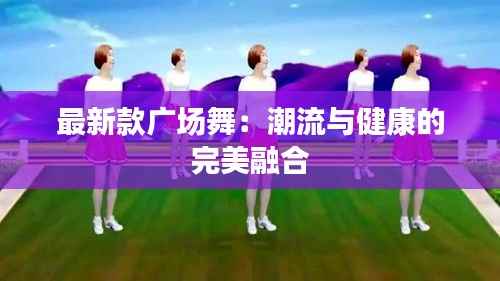 最新款广场舞:潮流与健康的完美融合