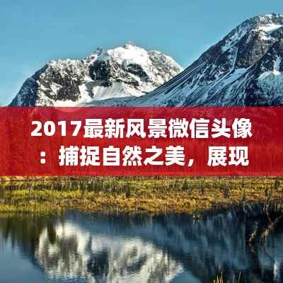 2017最新风景微信头像：捕捉自然之美，展现个性风采
