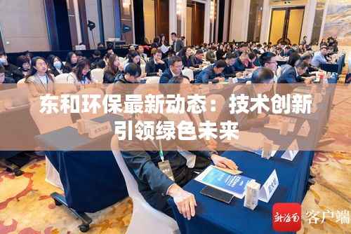 东和环保最新动态：技术创新引领绿色未来