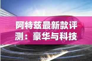 阿特兹最新款评测：豪华与科技的完美融合