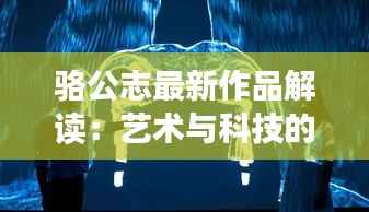 骆公志最新作品解读：艺术与科技的完美融合