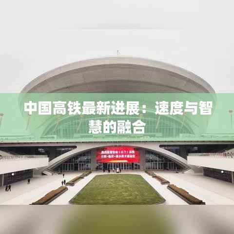 中国高铁最新进展：速度与智慧的融合