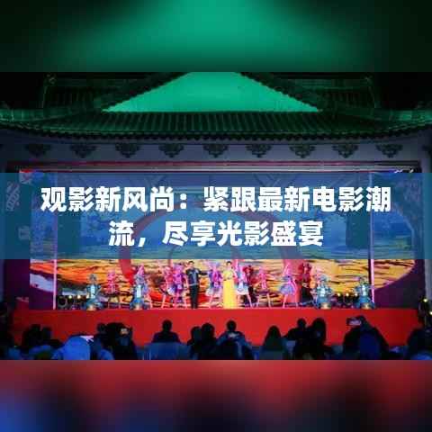 观影新风尚：紧跟最新电影潮流，尽享光影盛宴