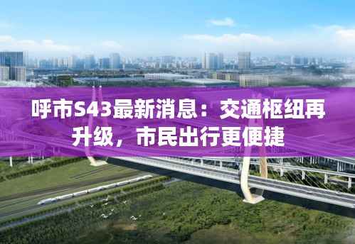 呼市S43最新消息:交通枢纽再升级,市民出行更便捷