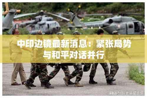 中印边镜最新消息：紧张局势与和平对话并行