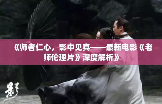 《师者仁心，影中见真——最新电影《老师伦理片》深度解析》