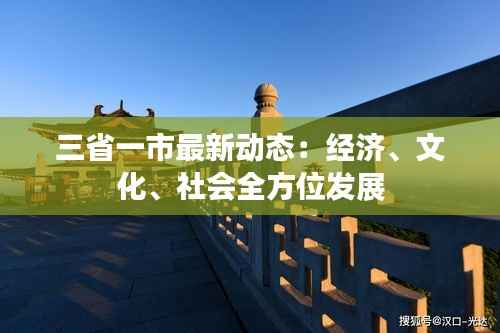 三省一市最新动态：经济、文化、社会全方位发展