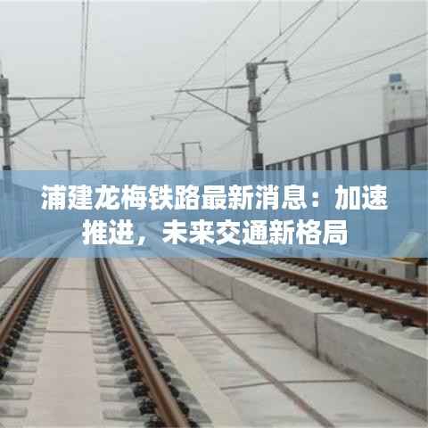 浦建龙梅铁路最新消息：加速推进，未来交通新格局
