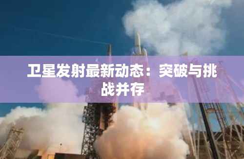 卫星发射最新动态：突破与挑战并存