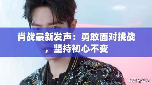 肖战最新发声:勇敢面对挑战,坚持初心不变