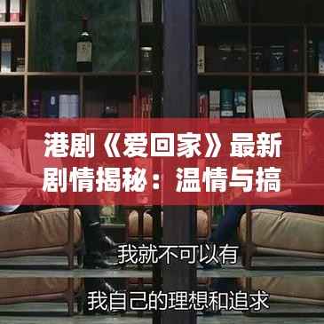 港剧《爱回家》最新剧情揭秘：温情与搞笑并存，经典角色再续前缘