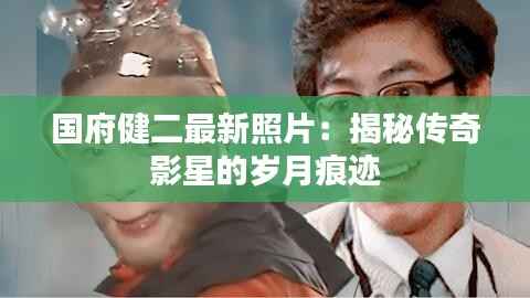 国府健二最新照片:揭秘传奇影星的岁月痕迹