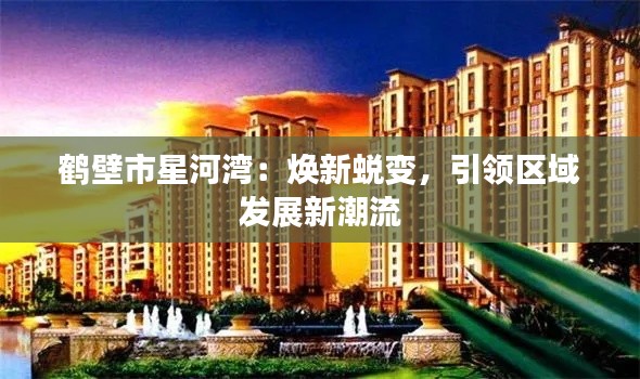 鹤壁市星河湾：焕新蜕变，引领区域发展新潮流