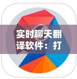 实时聊天翻译软件：打破语言壁垒，促进全球沟通