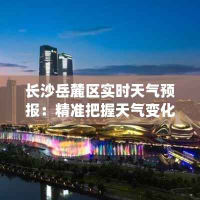 长沙岳麓区实时天气预报:精准把握天气变化,畅享舒适生活