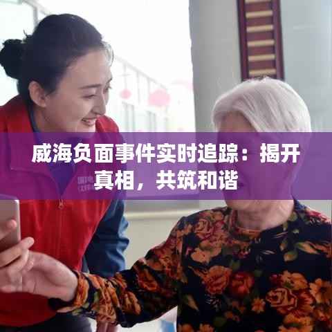威海负面事件实时追踪：揭开真相，共筑和谐