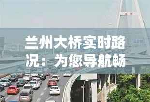 兰州大桥实时路况：为您导航畅通出行