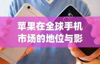 苹果在全球手机市场的地位与影响力深度解析