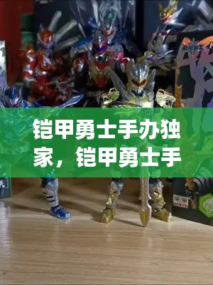 铠甲勇士手办独家,铠甲勇士手工