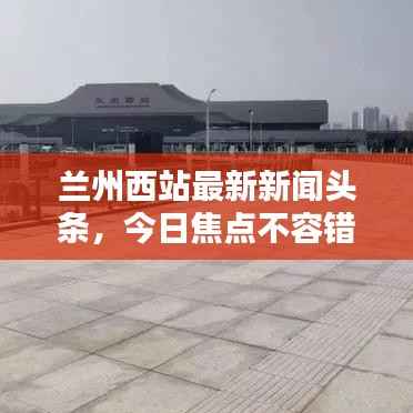 兰州西站最新新闻头条,今日焦点不容错过