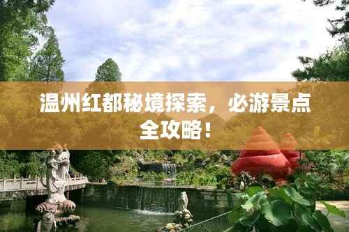 温州红都秘境探索,必游景点全攻略!
