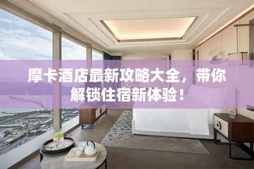 摩卡酒店最新攻略大全，带你解锁住宿新体验！