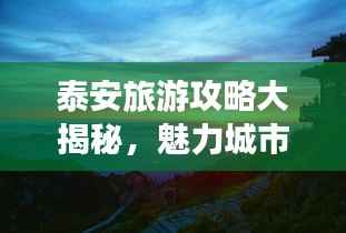 泰安旅游攻略大揭秘，魅力城市与壮丽山川畅游指南（2023版）