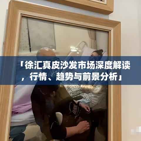 「徐汇真皮沙发市场深度解读,行情、趋势与前景分析」