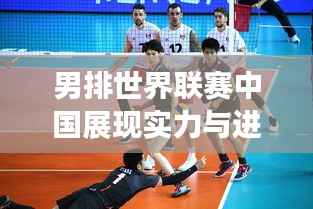 男排世界联赛中国展现实力与进步的征程——最新排名揭秘