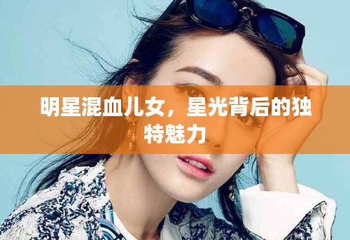 明星混血儿女，星光背后的独特魅力
