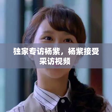 独家专访杨紫，杨紫接受采访视频 