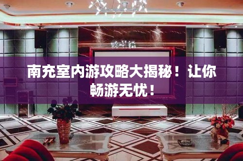 南充室内游攻略大揭秘!让你畅游无忧!