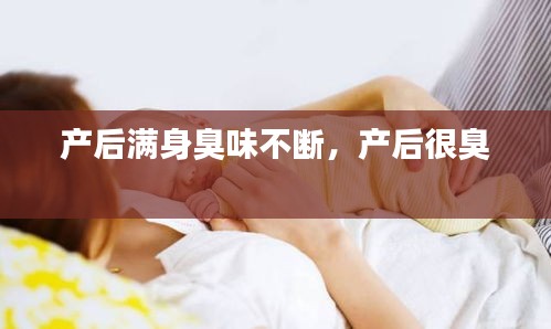 产后满身臭味不断,产后很臭