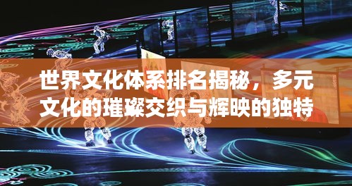 世界文化体系排名揭秘，多元文化的璀璨交织与辉映的独特魅力