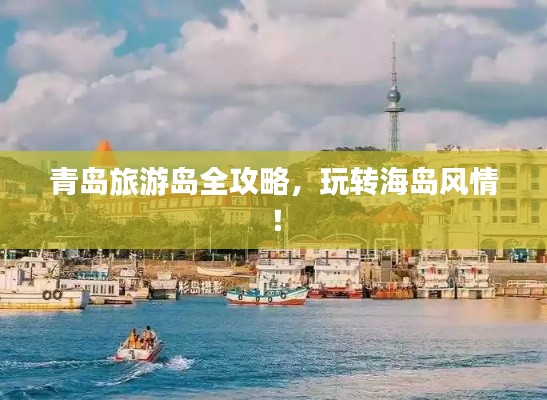 青岛旅游岛全攻略，玩转海岛风情！