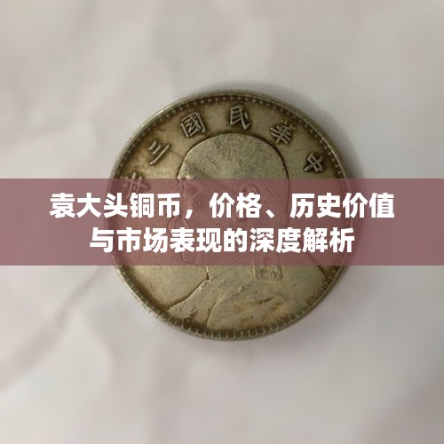袁大头铜币，价格、历史价值与市场表现的深度解析