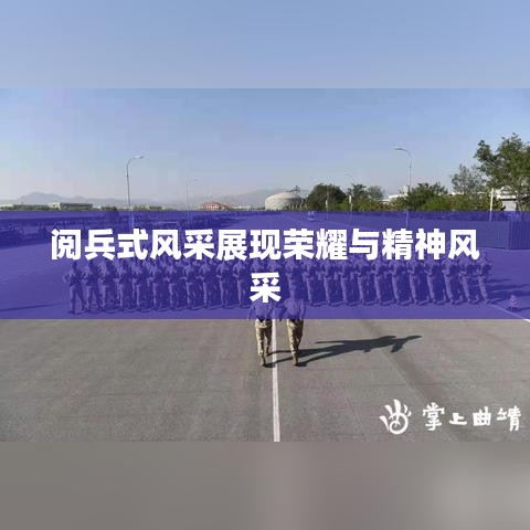 阅兵式风采展现荣耀与精神风采