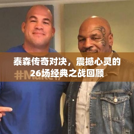 泰森传奇对决，震撼心灵的26场经典之战回顾