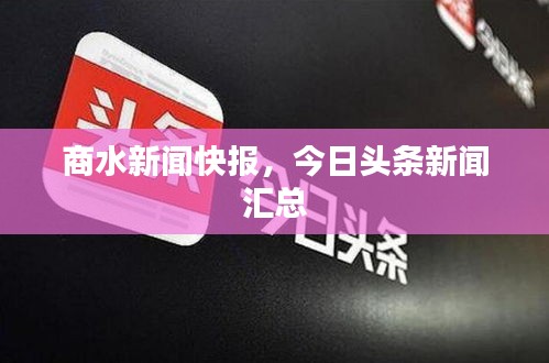 商水新闻快报，今日头条新闻汇总