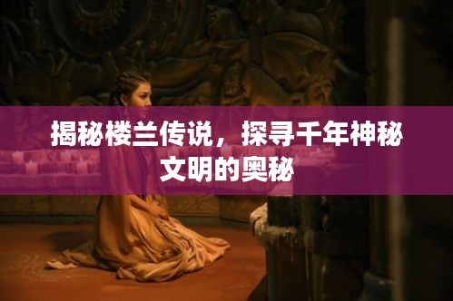 揭秘楼兰传说，探寻千年神秘文明的奥秘