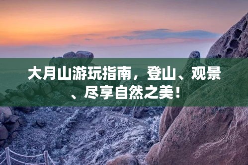 大月山游玩指南，登山、观景、尽享自然之美！