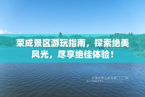 荣成景区游玩指南,探索绝美风光,尽享绝佳体验!